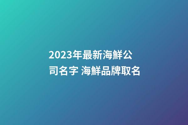 2023年最新海鮮公司名字 海鮮品牌取名-第1張-公司起名-玄機派